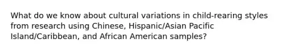 What do we know about cultural variations in child-rearing styles from research using Chinese, Hispanic/Asian Pacific Island/Caribbean, and African American samples?