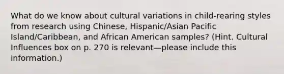 What do we know about cultural variations in child-rearing styles from research using Chinese, Hispanic/Asian Pacific Island/Caribbean, and African American samples? (Hint. Cultural Influences box on p. 270 is relevant—please include this information.)