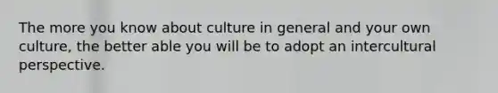 The more you know about culture in general and your own culture, the better able you will be to adopt an intercultural perspective.