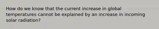 How do we know that the current increase in global temperatures cannot be explained by an increase in incoming solar radiation?