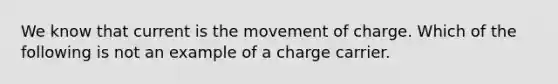 We know that current is the movement of charge. Which of the following is not an example of a charge carrier.