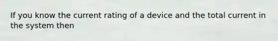 If you know the current rating of a device and the total current in the system then