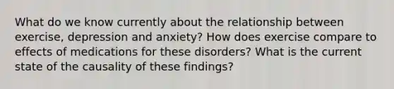 What do we know currently about the relationship between exercise, depression and anxiety? How does exercise compare to effects of medications for these disorders? What is the current state of the causality of these findings?