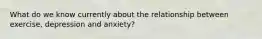 What do we know currently about the relationship between exercise, depression and anxiety?