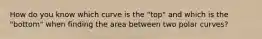 How do you know which curve is the "top" and which is the "bottom" when finding the area between two polar curves?