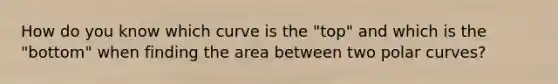 How do you know which curve is the "top" and which is the "bottom" when finding the area between two polar curves?