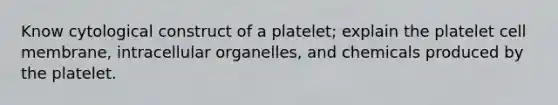 Know cytological construct of a platelet; explain the platelet cell membrane, intracellular organelles, and chemicals produced by the platelet.