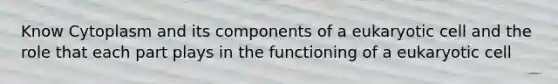 Know Cytoplasm and its components of a eukaryotic cell and the role that each part plays in the functioning of a eukaryotic cell