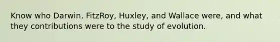 Know who Darwin, FitzRoy, Huxley, and Wallace were, and what they contributions were to the study of evolution.