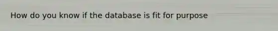 How do you know if the database is fit for purpose