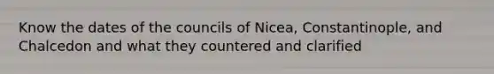 Know the dates of the councils of Nicea, Constantinople, and Chalcedon and what they countered and clarified