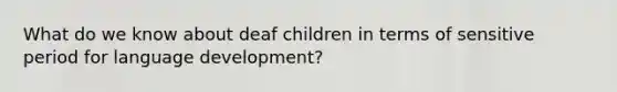 What do we know about deaf children in terms of sensitive period for language development?