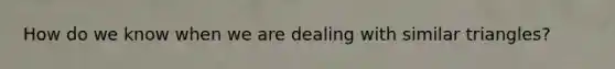 How do we know when we are dealing with <a href='https://www.questionai.com/knowledge/k4Q3gslKFD-similar-triangles' class='anchor-knowledge'>similar triangles</a>?