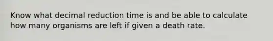 Know what decimal reduction time is and be able to calculate how many organisms are left if given a death rate.