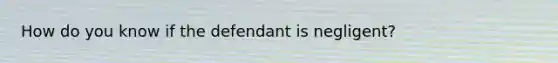 How do you know if the defendant is negligent?