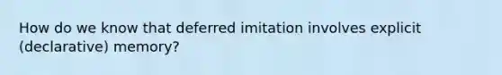 How do we know that deferred imitation involves explicit (declarative) memory?