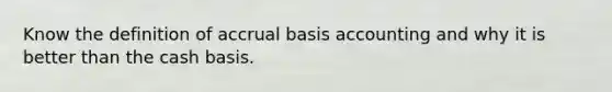 Know the definition of accrual basis accounting and why it is better than the cash basis.