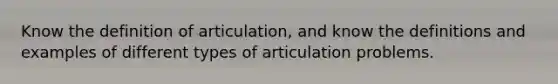 Know the definition of articulation, and know the definitions and examples of different types of articulation problems.