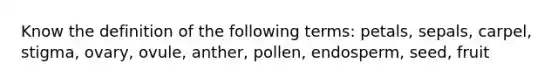 Know the definition of the following terms: petals, sepals, carpel, stigma, ovary, ovule, anther, pollen, endosperm, seed, fruit