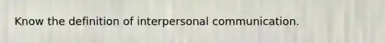 Know the definition of interpersonal communication.