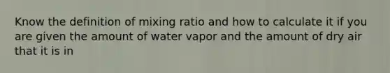 Know the definition of mixing ratio and how to calculate it if you are given the amount of water vapor and the amount of dry air that it is in