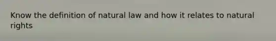 Know the definition of natural law and how it relates to natural rights