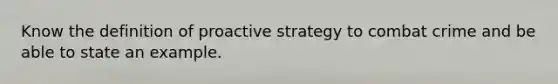 Know the definition of proactive strategy to combat crime and be able to state an example.