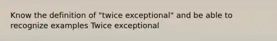 Know the definition of "twice exceptional" and be able to recognize examples Twice exceptional