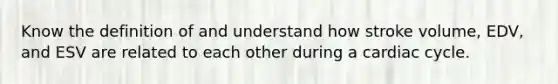 Know the definition of and understand how stroke volume, EDV, and ESV are related to each other during a cardiac cycle.