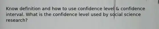 Know definition and how to use confidence level & confidence interval. What is the confidence level used by social science research?