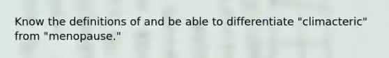 Know the definitions of and be able to differentiate "climacteric" from "menopause."