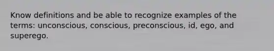 Know definitions and be able to recognize examples of the terms: unconscious, conscious, preconscious, id, ego, and superego.