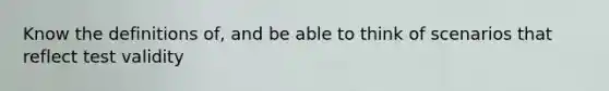 Know the definitions of, and be able to think of scenarios that reflect test validity