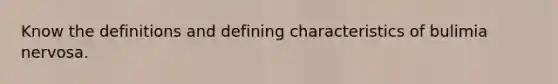 Know the definitions and defining characteristics of bulimia nervosa.