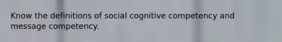 Know the definitions of social cognitive competency and message competency.