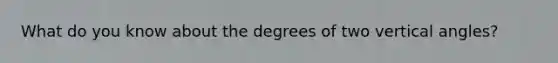 What do you know about the degrees of two vertical angles?