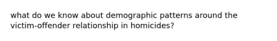 what do we know about demographic patterns around the victim-offender relationship in homicides?