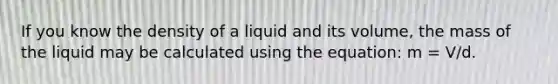 If you know the density of a liquid and its volume, the mass of the liquid may be calculated using the equation: m = V/d.