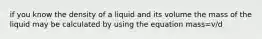 if you know the density of a liquid and its volume the mass of the liquid may be calculated by using the equation mass=v/d