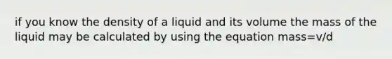 if you know the density of a liquid and its volume the mass of the liquid may be calculated by using the equation mass=v/d