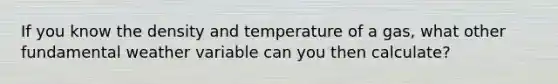 If you know the density and temperature of a gas, what other fundamental weather variable can you then calculate?