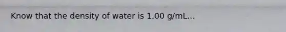 Know that the density of water is 1.00 g/mL...