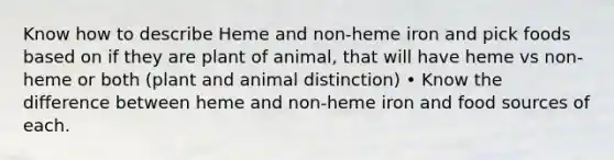 Know how to describe Heme and non-heme iron and pick foods based on if they are plant of animal, that will have heme vs non-heme or both (plant and animal distinction) • Know the difference between heme and non-heme iron and food sources of each.