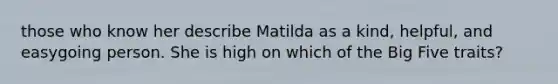 those who know her describe Matilda as a kind, helpful, and easygoing person. She is high on which of the Big Five traits?