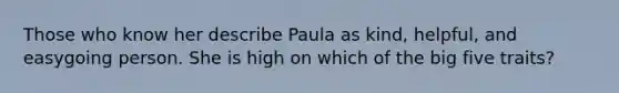 Those who know her describe Paula as kind, helpful, and easygoing person. She is high on which of the big five traits?