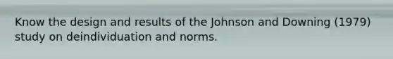 Know the design and results of the Johnson and Downing (1979) study on deindividuation and norms.