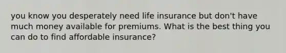 you know you desperately need life insurance but don't have much money available for premiums. What is the best thing you can do to find affordable insurance?