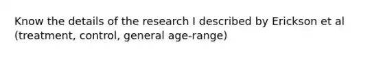 Know the details of the research I described by Erickson et al (treatment, control, general age-range)