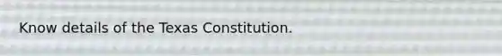 Know details of the Texas Constitution.