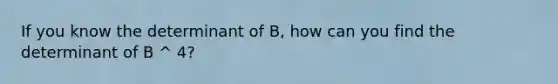 If you know the determinant of B, how can you find the determinant of B ^ 4?